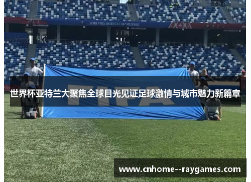 世界杯亚特兰大聚焦全球目光见证足球激情与城市魅力新篇章