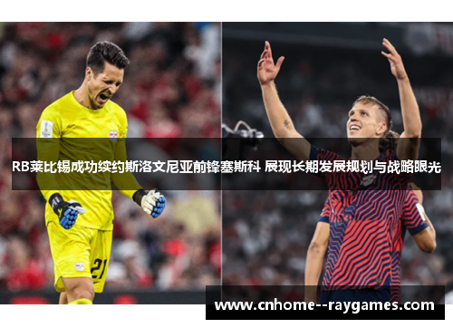 RB莱比锡成功续约斯洛文尼亚前锋塞斯科 展现长期发展规划与战略眼光 RB莱比锡成功续约斯洛文尼亚前锋塞斯科 展现长期发展规划与战略眼光