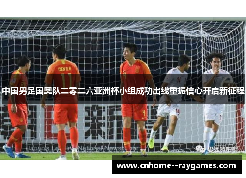 中国男足国奥队二零二六亚洲杯小组成功出线重振信心开启新征程