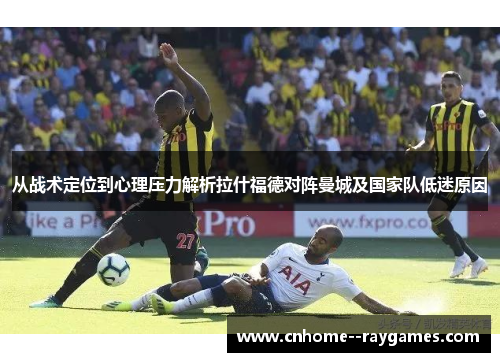 从战术定位到心理压力解析拉什福德对阵曼城及国家队低迷原因