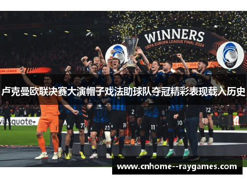 卢克曼欧联决赛大演帽子戏法助球队夺冠精彩表现载入历史