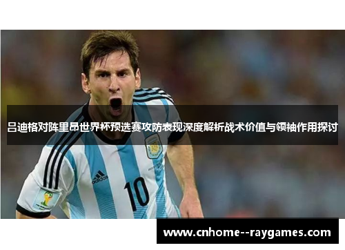 吕迪格对阵里昂世界杯预选赛攻防表现深度解析战术价值与领袖作用探讨