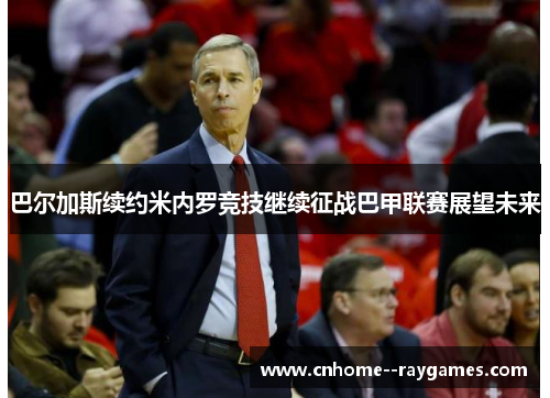 巴尔加斯续约米内罗竞技继续征战巴甲联赛展望未来