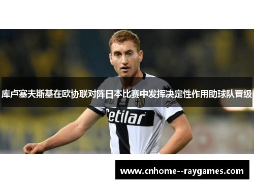 库卢塞夫斯基在欧协联对阵日本比赛中发挥决定性作用助球队晋级