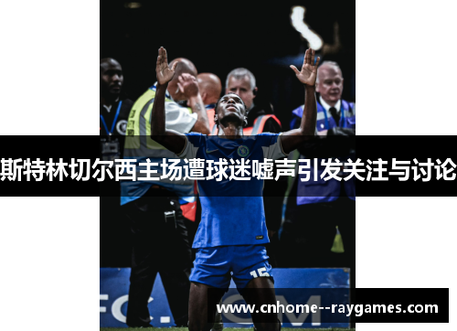 斯特林切尔西主场遭球迷嘘声引发关注与讨论 斯特林切尔西主场遭球迷嘘声引发关注与讨论