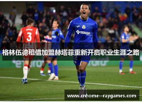 格林伍德租借加盟赫塔菲重新开启职业生涯之路 格林伍德租借加盟赫塔菲重新开启职业生涯之路
