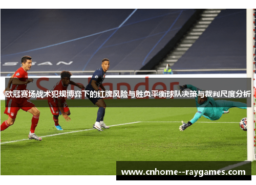 欧冠赛场战术犯规博弈下的红牌风险与胜负平衡球队决策与裁判尺度分析