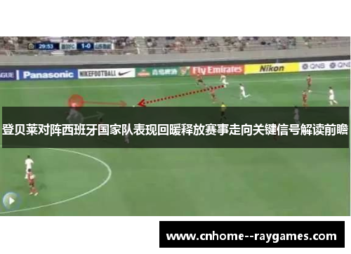 登贝莱对阵西班牙国家队表现回暖释放赛事走向关键信号解读前瞻