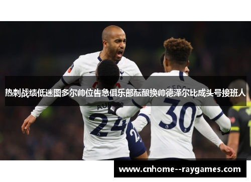热刺战绩低迷图多尔帅位告急俱乐部酝酿换帅德泽尔比成头号接班人