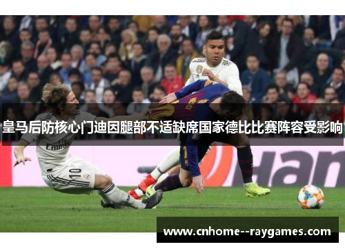皇马后防核心门迪因腿部不适缺席国家德比比赛阵容受影响