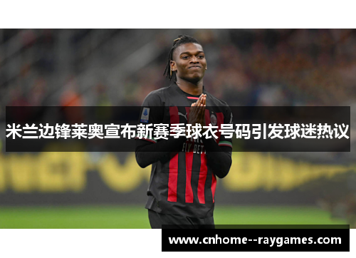 米兰边锋莱奥宣布新赛季球衣号码引发球迷热议