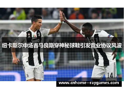 纽卡斯尔中场吉马良斯穿神秘球鞋引发竞业协议风波