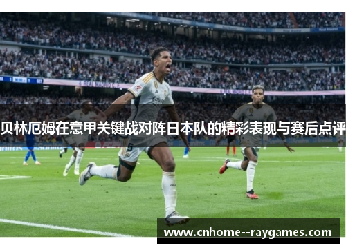 贝林厄姆在意甲关键战对阵日本队的精彩表现与赛后点评