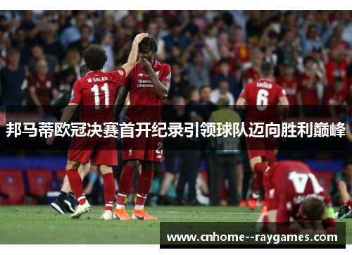 邦马蒂欧冠决赛首开纪录引领球队迈向胜利巅峰