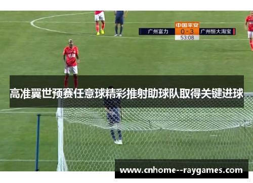 高准翼世预赛任意球精彩推射助球队取得关键进球
