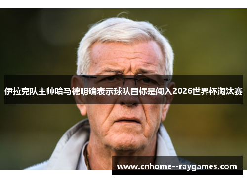 伊拉克队主帅哈马德明确表示球队目标是闯入2026世界杯淘汰赛