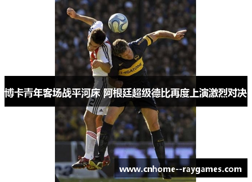 博卡青年客场战平河床 阿根廷超级德比再度上演激烈对决