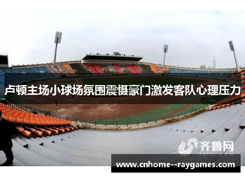 卢顿主场小球场氛围震慑豪门激发客队心理压力