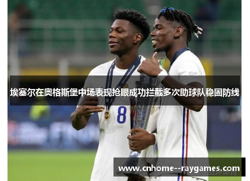 埃塞尔在奥格斯堡中场表现抢眼成功拦截多次助球队稳固防线