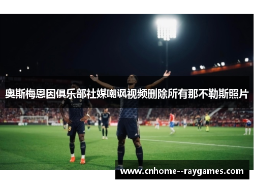 奥斯梅恩因俱乐部社媒嘲讽视频删除所有那不勒斯照片