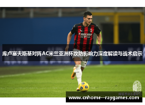 库卢塞夫斯基对阵AC米兰亚洲杯攻防影响力深度解读与战术启示