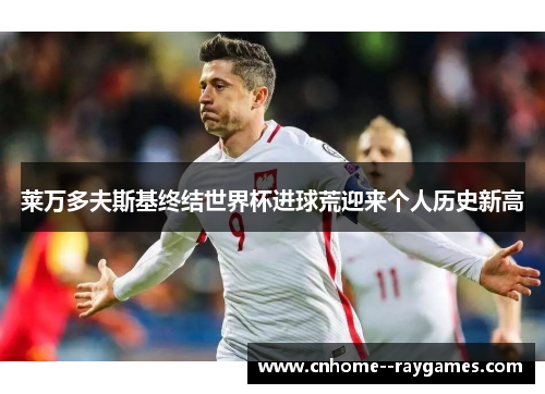 莱万多夫斯基终结世界杯进球荒迎来个人历史新高 莱万多夫斯基终结世界杯进球荒迎来个人历史新高