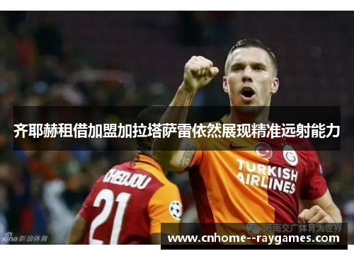 齐耶赫租借加盟加拉塔萨雷依然展现精准远射能力