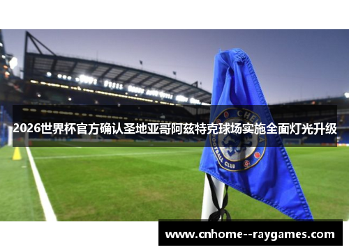 2026世界杯官方确认圣地亚哥阿兹特克球场实施全面灯光升级 2026世界杯官方确认圣地亚哥阿兹特克球场实施全面灯光升级