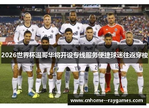 2026世界杯温哥华将开设专线服务便捷球迷往返穿梭 2026世界杯温哥华将开设专线服务便捷球迷往返穿梭