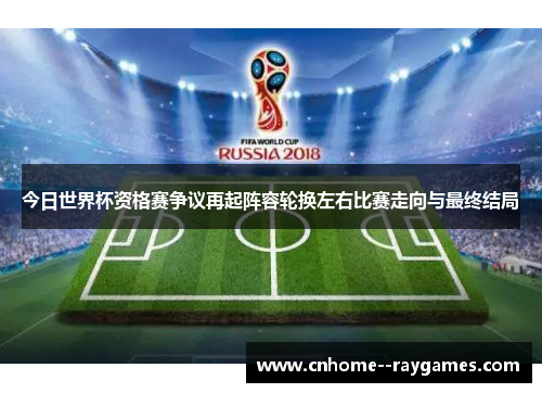 今日世界杯资格赛争议再起阵容轮换左右比赛走向与最终结局