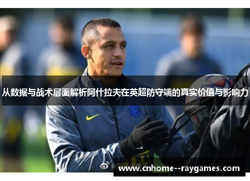 从数据与战术层面解析阿什拉夫在英超防守端的真实价值与影响力