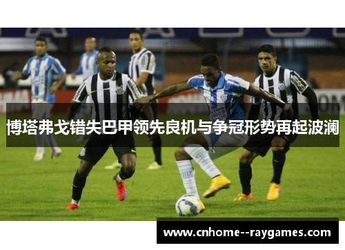 博塔弗戈错失巴甲领先良机与争冠形势再起波澜 博塔弗戈错失巴甲领先良机与争冠形势再起波澜