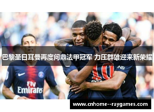 巴黎圣日耳曼再度问鼎法甲冠军 力压群雄迎来新荣耀 巴黎圣日耳曼再度问鼎法甲冠军 力压群雄迎来新荣耀