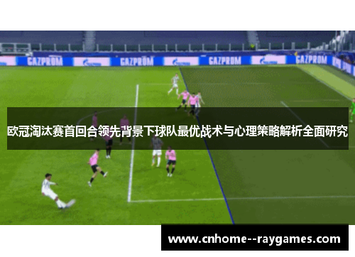 欧冠淘汰赛首回合领先背景下球队最优战术与心理策略解析全面研究 欧冠淘汰赛首回合领先背景下球队最优战术与心理策略解析全面研究