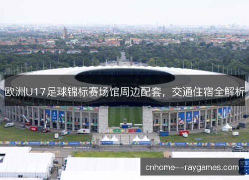 欧洲U17足球锦标赛场馆周边配套，交通住宿全解析
