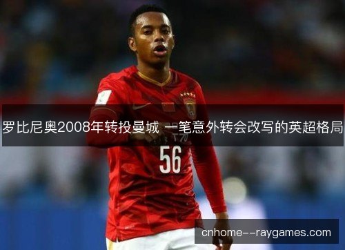 罗比尼奥2008年转投曼城 一笔意外转会改写的英超格局